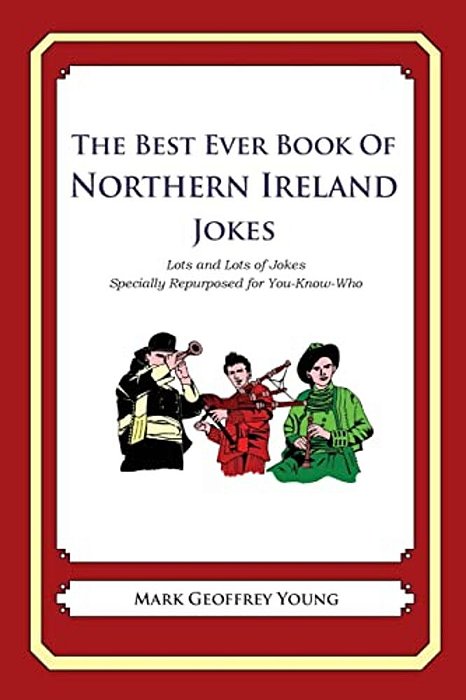 The Best Ever Book Of Northern Ireland Jokes: Lots And Lots Of Jokes Specially Repurposed For You-Know-who-..