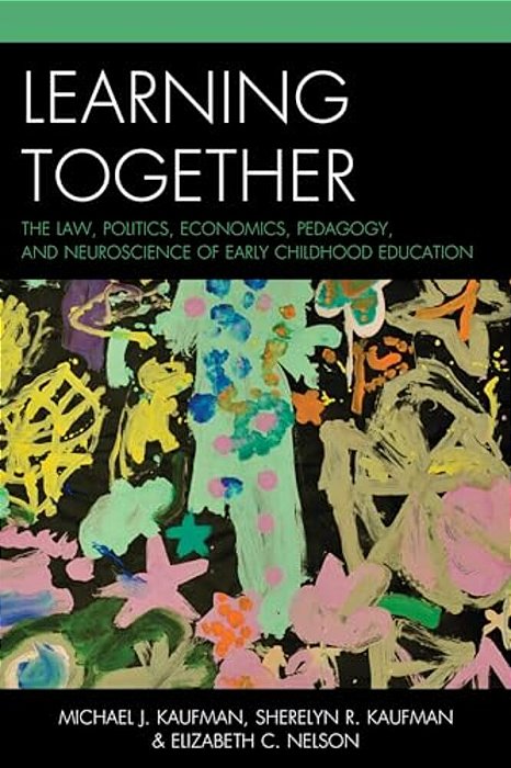 Learning Together: The Law, Politics, Economics, Pedagogy, And Neuroscience Of Early Childhood Education-..
