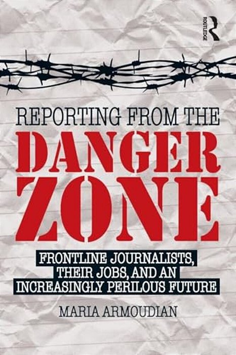 Reporting From The Danger Zone: Frontline Journalists, Their Jobs, And An Increasingly Perilous Future-..