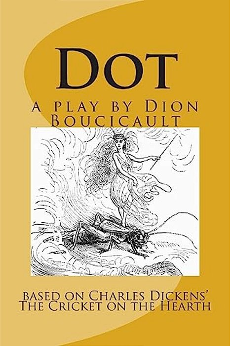 Dot A Play By Dion Boucicault: Based On Charles Dickens' The Cricket On The Hearth-..