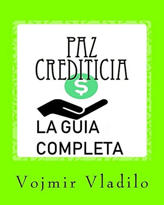 Paz Crediticia, La Guia Completa: La Guia Completa Sobre Como Aprender A Reparar, Mejorar Y Obtener Crédito En USA-..