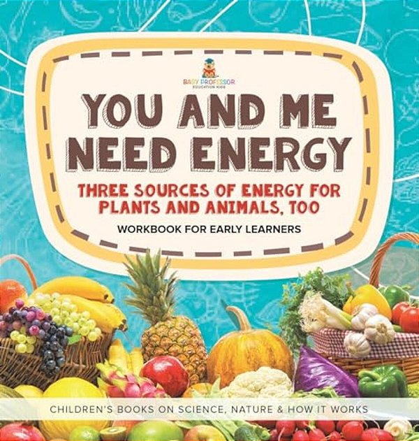 You And Me Need Energy: Three Sources Of Energy For Plants And Animals, Too Workbook For Early Learners Children's Books On Science, Nature &-..