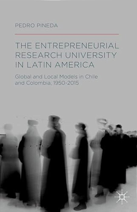 The Entrepreneurial Research University In Latin America: Global And Local Models In Chile And Colombia, 1950-2015-..
