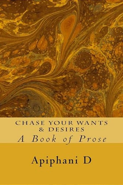 Chase Your Wants & Desires: A Book Of Prose-..