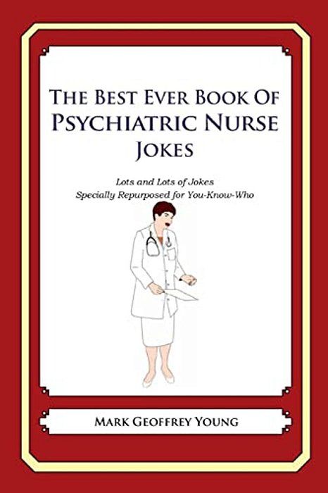 The Best Ever Book Of Psychiatric Nurse Jokes: Lots And Lots Of Jokes Specially Repurposed For You-Know-who-..