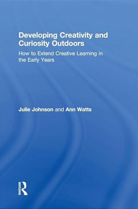 Developing Creativity And Curiosity Outdoors: How To Extend Creative Learning In The Early Years-..