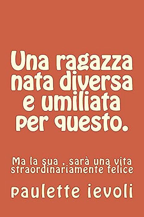 Una Ragazza Nata Diversa E Umiliata Per Questo.: Ma La Sua, Sarà Una Vita Straordinariamente Felice-..