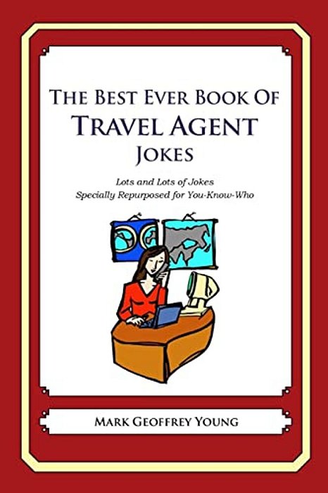 The Best Ever Book Of Travel Agent Jokes: Lots And Lots Of Jokes Specially Repurposed For You-Know-who-..