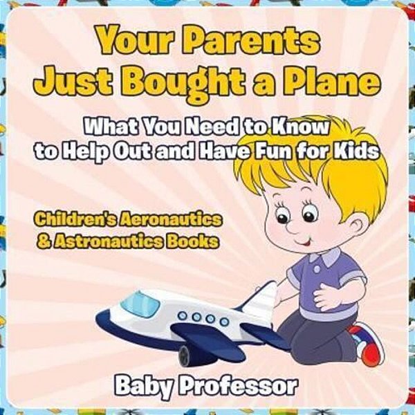 Your Parents Just Bought A Plane - What You Need To Know To Help Out And Have Fun For Kids - Children's Aeronautics & Astronautics Books-..