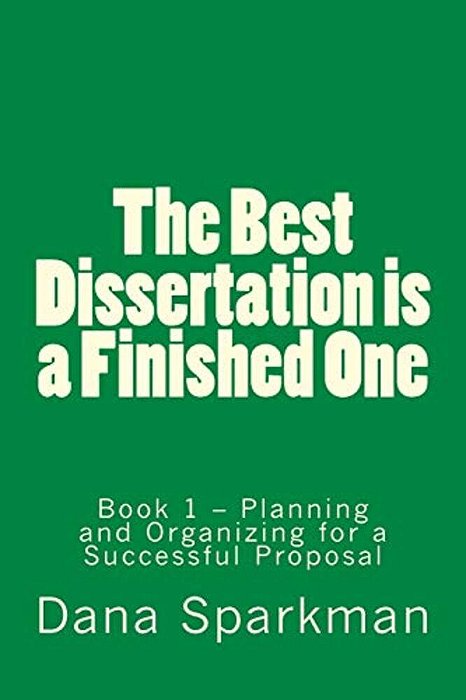 The Best Dissertation Is A Finished One: Book 1 - Planning And Organizing For A Successful Proposal-..