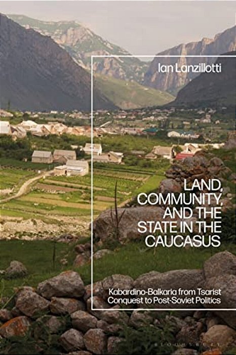 Land, Community, And The State In The Caucasus: Kabardino-Balkaria From Tsarist Conquest To Post-Soviet Politics-..