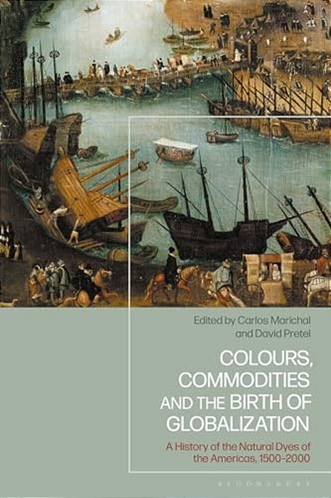 Colours, Commodities And The Birth Of Globalization: A History Of The Natural Dyes Of The Americas, 1500-2000-..