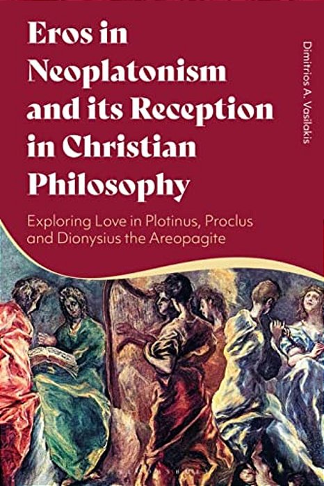 Eros In Neoplatonism And Its Reception In Christian Philosophy: Exploring Love In Plotinus, Proclus And Dionysius The Areopagite-..