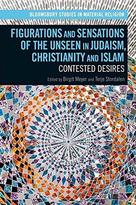 Figurations And Sensations Of The Unseen In Judaism, Christianity And Islam: Contested Desires-..