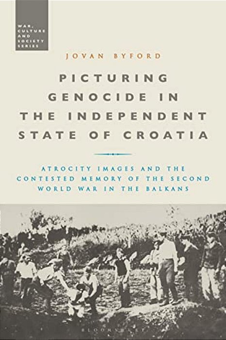 Picturing Genocide In The Independent State Of Croatia: Atrocity Images And The Contested Memory Of The Second World War In The Balkans-..