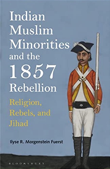 Indian Muslim Minorities And The 1857 Rebellion: Religion, Rebels And Jihad-..