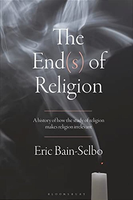 The End(s) Of Religion: A History Of How The Study Of Religion Makes Religion Irrelevant-..