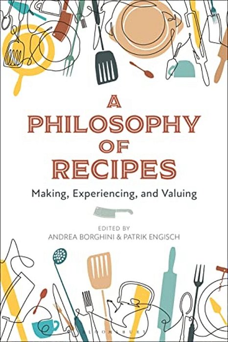 A Philosophy Of Recipes: Making, Experiencing, And Valuing-..