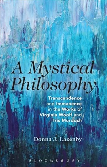 A Mystical Philosophy: Transcendence And Immanence In The Works Of Virginia Woolf And Iris Murdoch-..