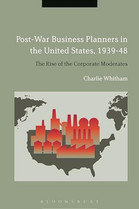 Post-War Business Planners In The United States, 1939-48: The Rise Of The Corporate Moderates-..