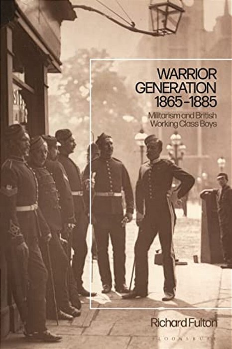 Warrior Generation 1865-1885: Militarism And British Working Class Boys-..