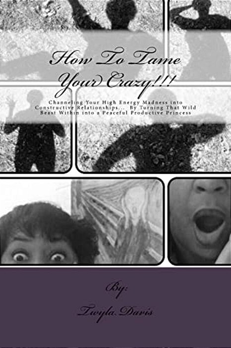 How To Tame Your Crazy: Channeling Your High Energy Madness Into Constructive Relationships; By Turning That Wild Beast Within Into A Peaceful-..