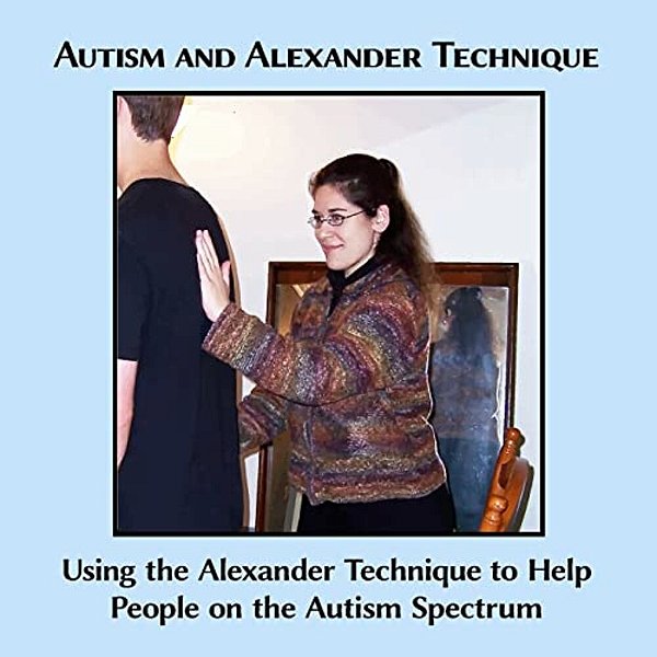 Autism And Alexander Technique: Using The Alexander Technique To Help People On The Autism Spectrum-..