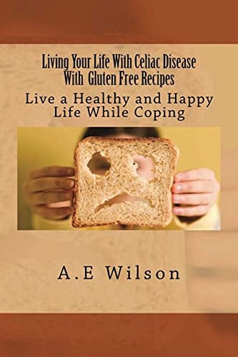 Living Your Life With Celiac Disease With Gluten Free Recipes: Live A Healthy And Happy Life While Coping-..