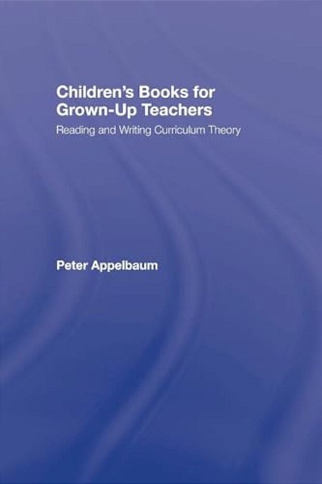 Children's Books For Grown-Up Teachers: Reading And Writing Curriculum Theory-..