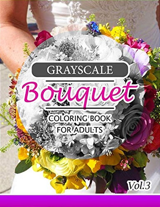 Grayscale Bouquet Coloring Book For Adutls Volume 3: A Adult Coloring Book Of Flowers, Plants & Landscapes Coloring Book For Adults-..