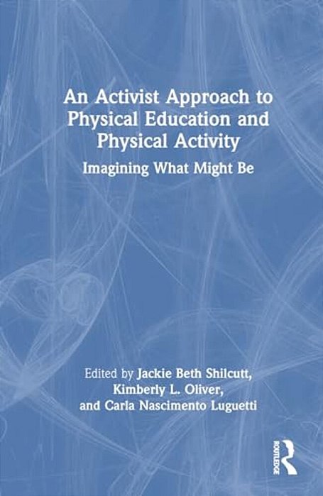 An Activist Approach To Physical Education And Physical Activity: Imagining What Might Be-..