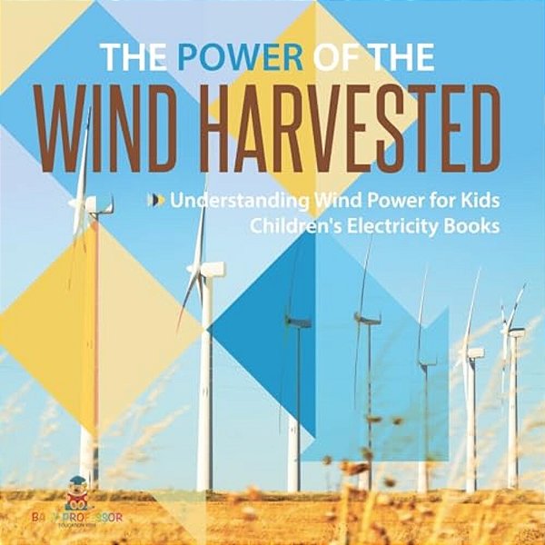 The Power Of The Wind Harvested - Understanding Wind Power For Kids Children's Electricity Books-..