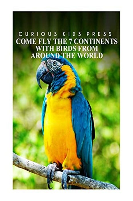 Come Fly The 7 Continents With Birds Around The World - Curious Kids Press: Kids Book About Animals And Wildlife, Children's Books 4-6-..