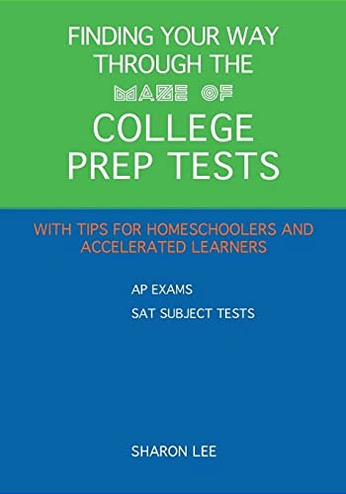 Finding Your Way Through The Maze Of College Prep Tests: A Guide To Aps And Sat Subject Tests With Tips For Homeschoolers And Accelerated Learners-..