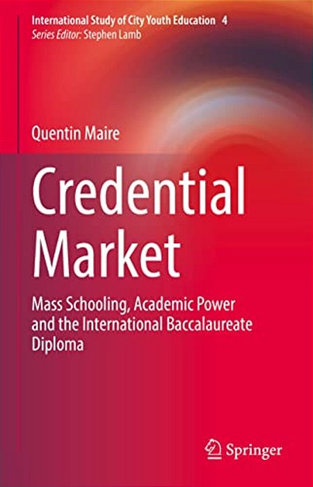 Credential Market: Mass Schooling, Academic Power And The International Baccalaureate Diploma-..