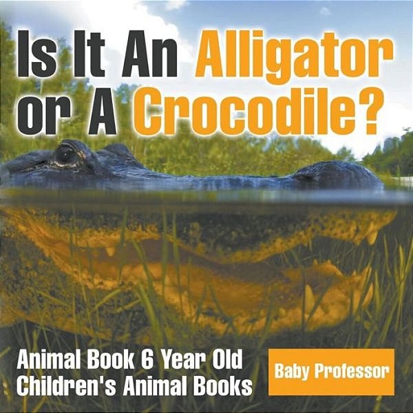 Is It An Alligator Or A Crocodile? Animal Book 6 Year Old Children's Animal Books-..
