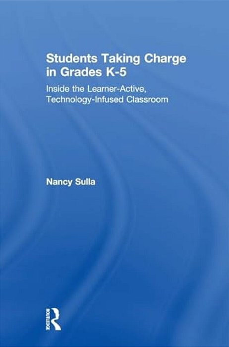 Students Taking Charge In Grades K-5: Inside The Learner-Active, Technology-Infused Classroom-..