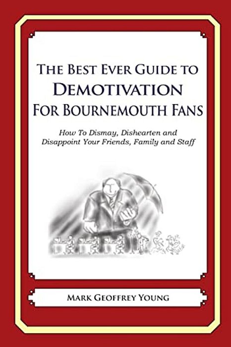 The Best Ever Guide To Demotivation For Bournemouth Fans: How To Dismay, Dishearten And Disappoint Your Friends, Family And Staff-..