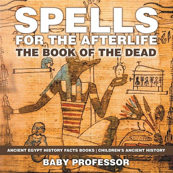 Spells For The Afterlife: The Book Of The Dead - Ancient Egypt History Facts Books Children's Ancient History-..