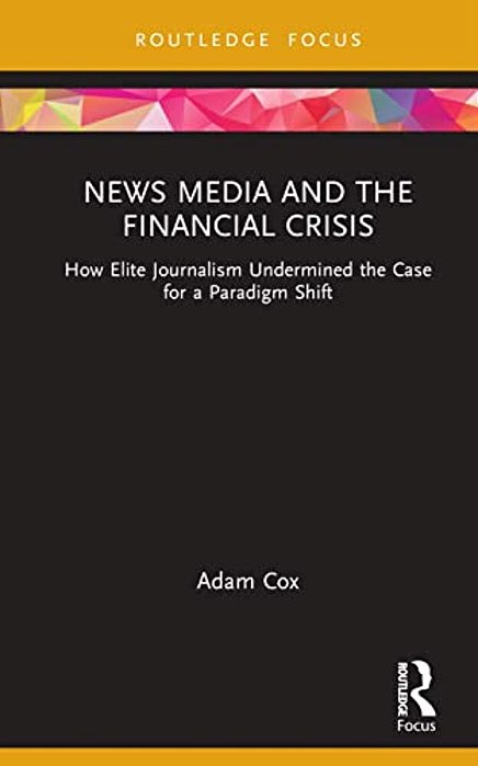News Media And The Financial Crisis: How Elite Journalism Undermined The Case For A Paradigm Shift-..
