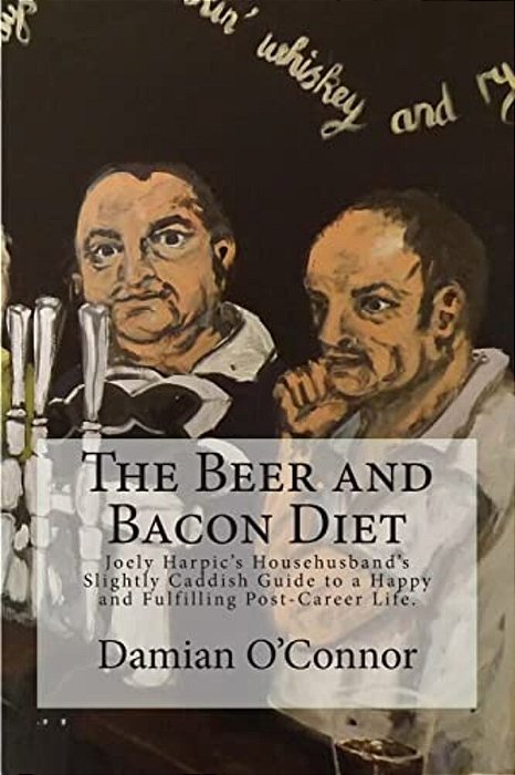 The Beer And Bacon Diet: Joely Harpic's Househusband's Slightly Caddish Guide To A Happy And Fulfilling Post-Career Life. -..