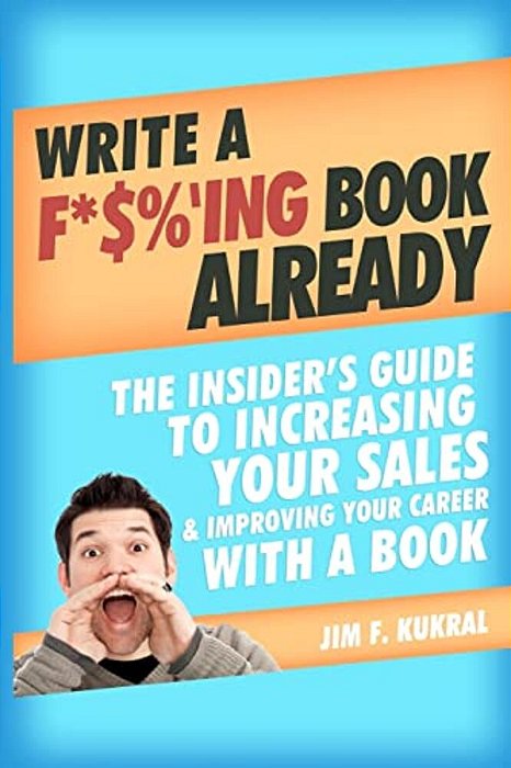 Write A F*$%'Ing Book Already: The Insider's Guide To Increasing Your Sales & Improving Your Career With A Book-..
