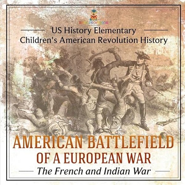 American Battlefield Of A European War: The French And Indian War - US History Elementary Children's American Revolution History-..