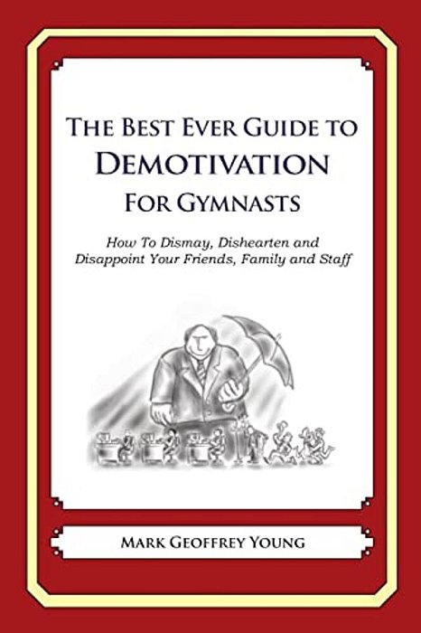 The Best Ever Guide To Demotivation For Gymnasts: How To Dismay, Dishearten And Disappoint Your Friends, Family And Staff-..