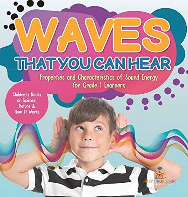 Waves That You Can Hear Properties And Characteristics Of Sound Energy For Grade 1 Learners Children's Books On Science, Nature & How It Works-..