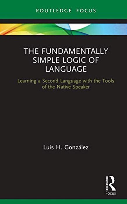 The Fundamentally Simple Logic Of Language: Learning A Second Language With The Tools Of The Native Speaker-..