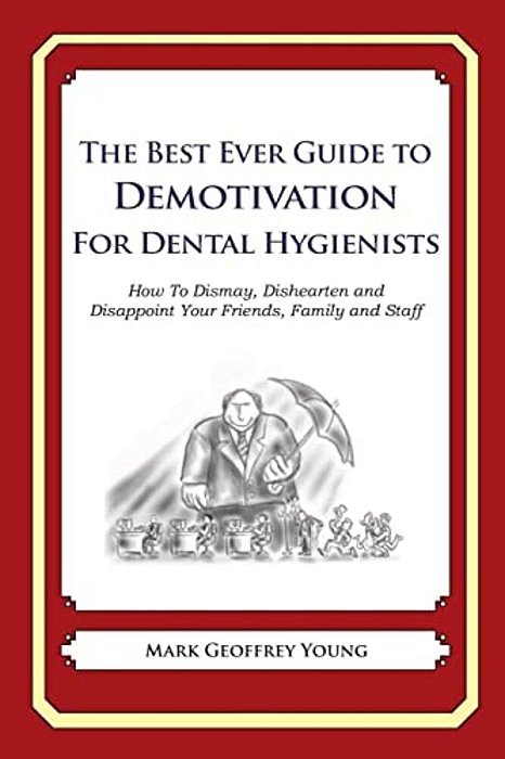 The Best Ever Guide To Demotivation For Dental Hygienists: How To Dismay, Dishearten And Disappoint Your Friends, Family And Staff-..