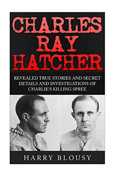 Charles Ray Hatcher: Revealed - True Stories, Private Details And Secret Investigations Of Charlie's Killing Sprees-..