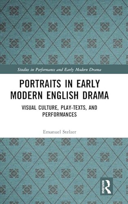 Portraits In Early Modern English Drama: Visual Culture, Play-Texts, And Performances-..
