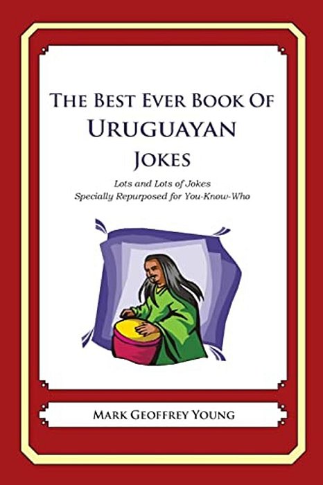 The Best Ever Book Of Uruguayan Jokes: Lots And Lots Of Jokes Specially Repurposed For You-Know-who-..